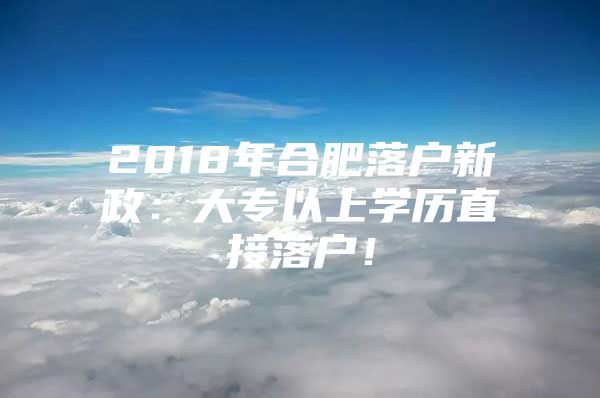 2018年合肥落户新政：大专以上学历直接落户！