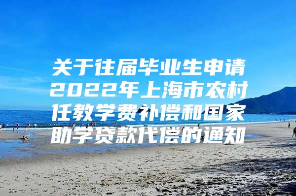 关于往届毕业生申请2022年上海市农村任教学费补偿和国家助学贷款代偿的通知