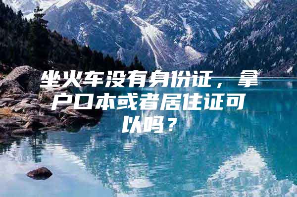 坐火车没有身份证，拿户口本或者居住证可以吗？