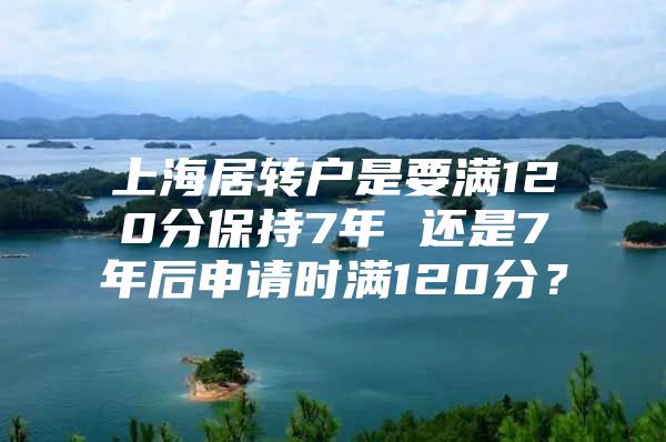 上海居转户是要满120分保持7年 还是7年后申请时满120分？