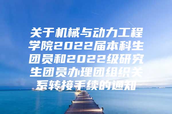 关于机械与动力工程学院2022届本科生团员和2022级研究生团员办理团组织关系转接手续的通知