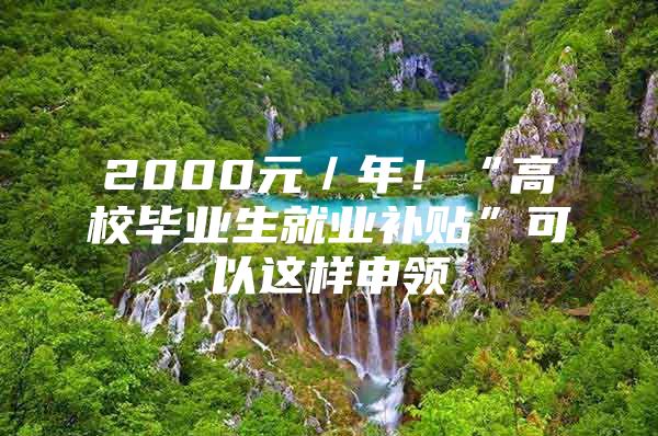 2000元／年！“高校毕业生就业补贴”可以这样申领