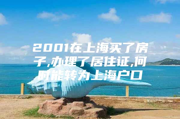 2001在上海买了房子,办理了居住证,何时能转为上海户口