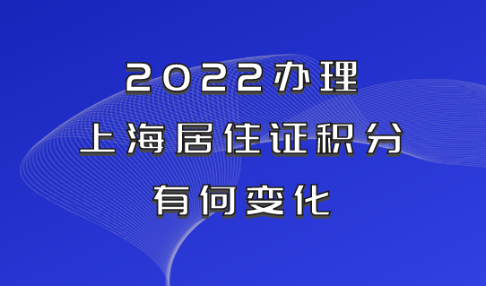 2022办理上海居住证积分有何变化？事关孩子入学，外地家长提前关注！