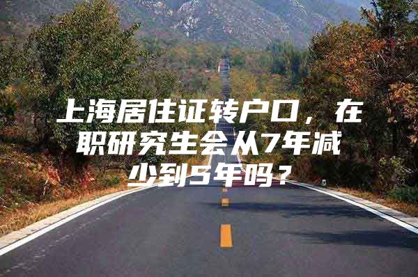 上海居住证转户口，在职研究生会从7年减少到5年吗？