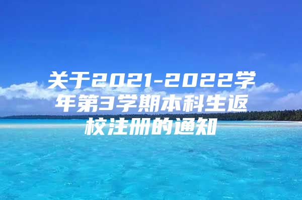 关于2021-2022学年第3学期本科生返校注册的通知