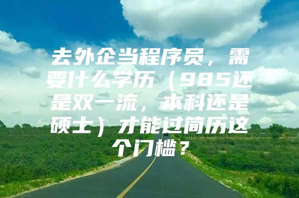 去外企当程序员，需要什么学历（985还是双一流，本科还是硕士）才能过简历这个门槛？