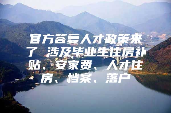 官方答复人才政策来了 涉及毕业生住房补贴、安家费、人才住房、档案、落户