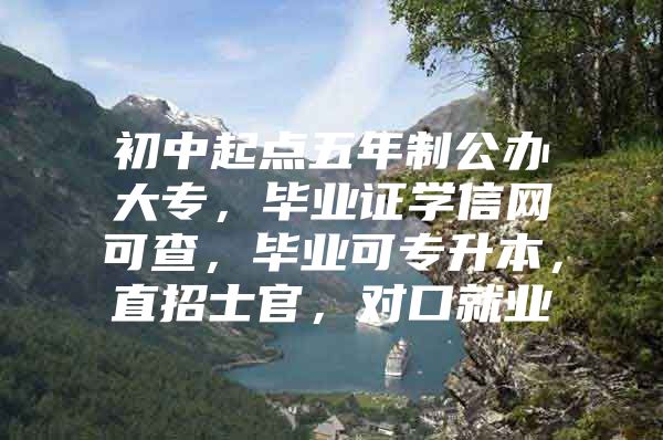 初中起点五年制公办大专，毕业证学信网可查，毕业可专升本，直招士官，对口就业