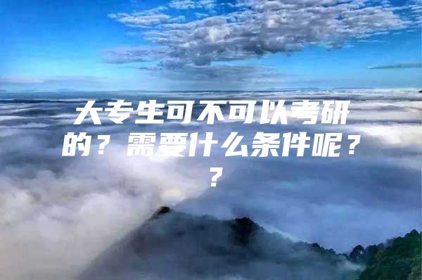 大专生可不可以考研的？需要什么条件呢？？