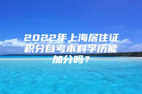 2022年上海居住证积分自考本科学历能加分吗？