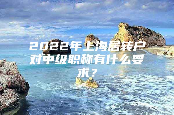 2022年上海居转户对中级职称有什么要求？