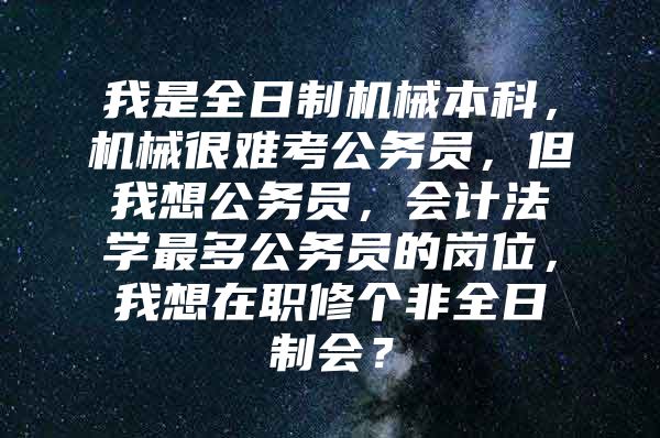 我是全日制机械本科，机械很难考公务员，但我想公务员，会计法学最多公务员的岗位，我想在职修个非全日制会？