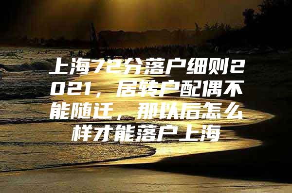 上海72分落户细则2021，居转户配偶不能随迁，那以后怎么样才能落户上海