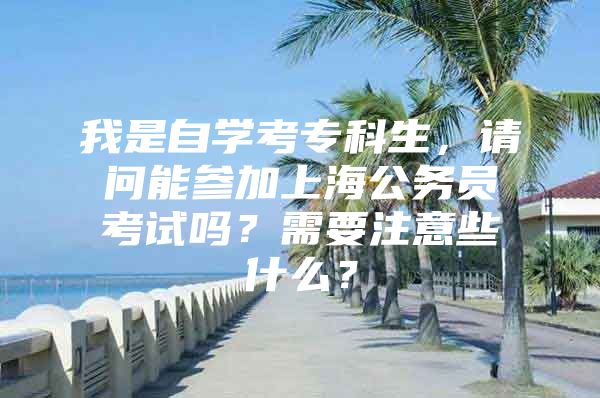 我是自学考专科生，请问能参加上海公务员考试吗？需要注意些什么？