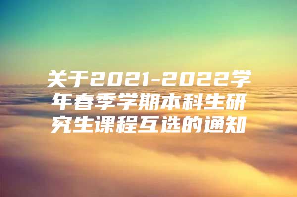 关于2021-2022学年春季学期本科生研究生课程互选的通知