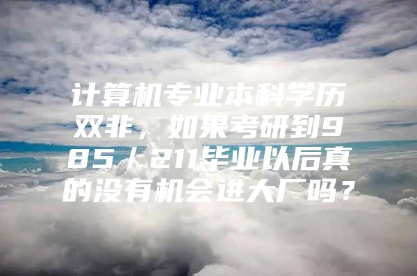 计算机专业本科学历双非，如果考研到985／211毕业以后真的没有机会进大厂吗？