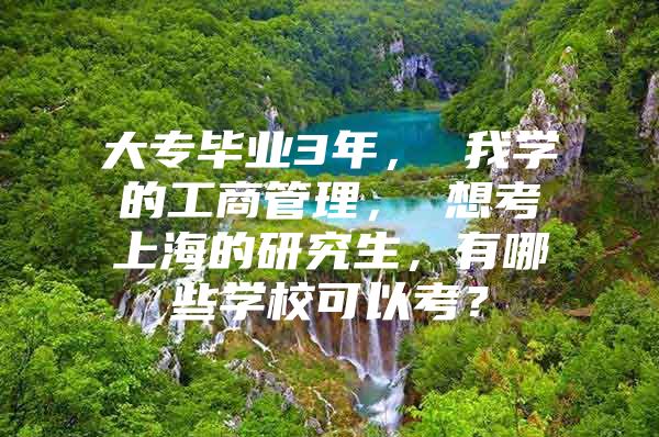 大专毕业3年， 我学的工商管理， 想考上海的研究生，有哪些学校可以考？