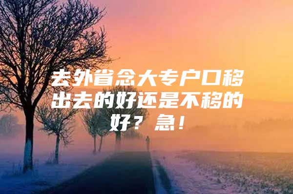 去外省念大专户口移出去的好还是不移的好？急！