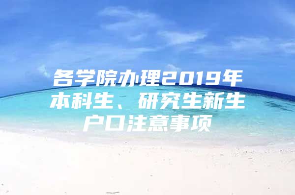 各学院办理2019年本科生、研究生新生户口注意事项