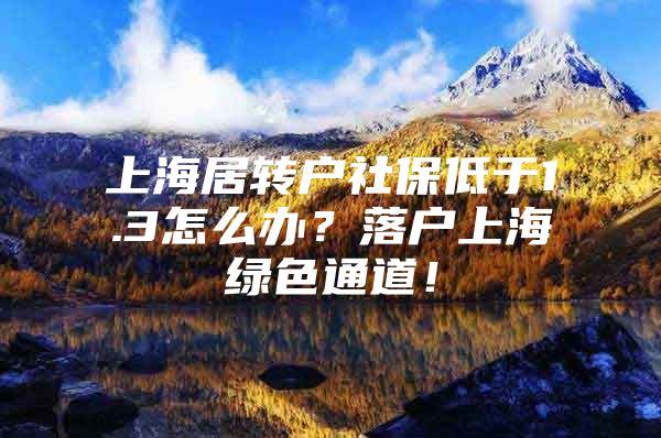 上海居转户社保低于1.3怎么办？落户上海绿色通道！