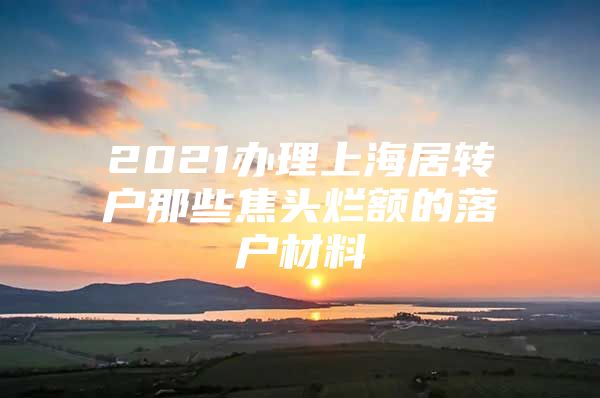 2021办理上海居转户那些焦头烂额的落户材料