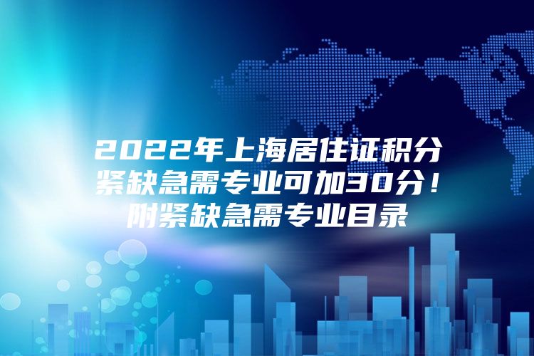 2022年上海居住证积分紧缺急需专业可加30分！附紧缺急需专业目录