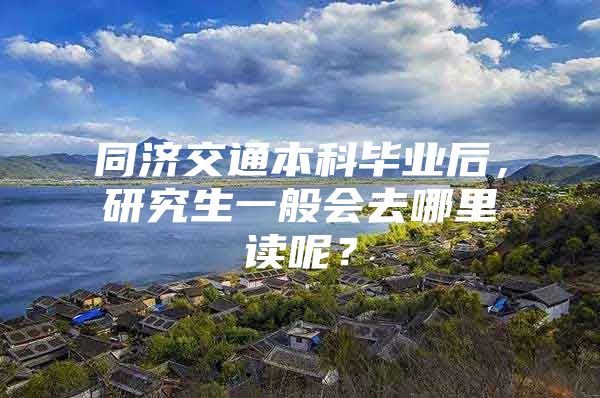 同济交通本科毕业后，研究生一般会去哪里读呢？