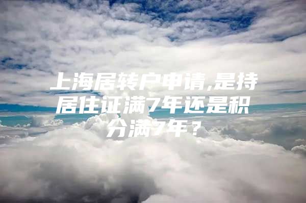 上海居转户申请,是持居住证满7年还是积分满7年？