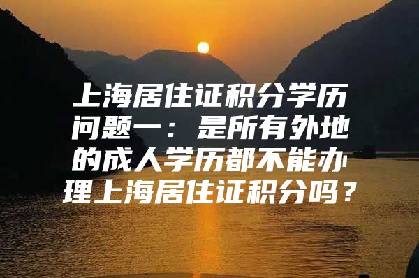 上海居住证积分学历问题一：是所有外地的成人学历都不能办理上海居住证积分吗？