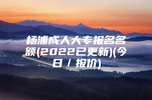 杨浦成人大专报名名额(2022已更新)(今日／报价)