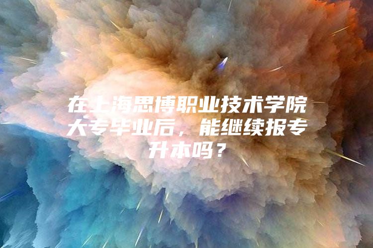 在上海思博职业技术学院大专毕业后，能继续报专升本吗？