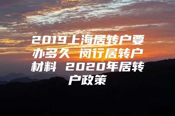 2019上海居转户要办多久 闵行居转户材料 2020年居转户政策