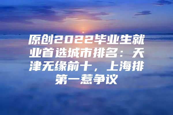 原创2022毕业生就业首选城市排名：天津无缘前十，上海排第一惹争议