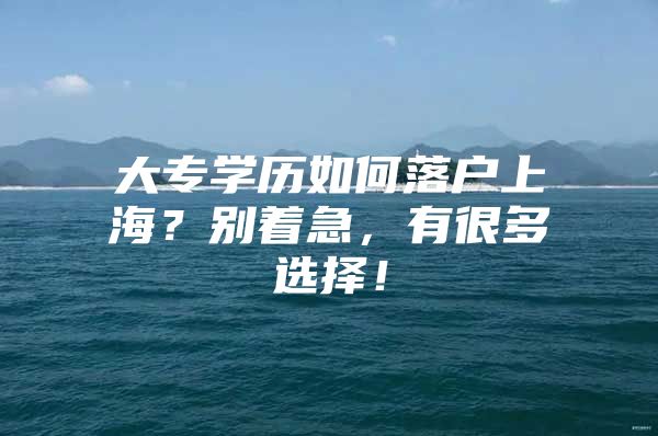 大专学历如何落户上海？别着急，有很多选择！