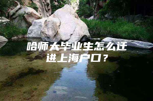 哈师大毕业生怎么迁进上海户口？