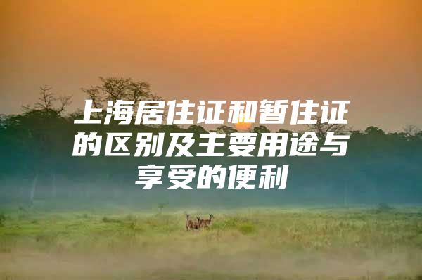 上海居住证和暂住证的区别及主要用途与享受的便利