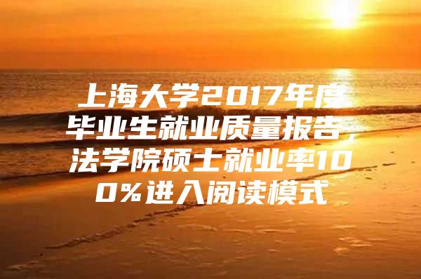 上海大学2017年度毕业生就业质量报告，法学院硕士就业率100%进入阅读模式