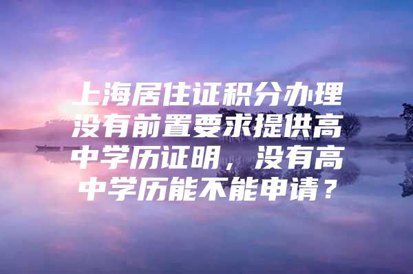 上海居住证积分办理没有前置要求提供高中学历证明，没有高中学历能不能申请？