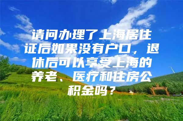 请问办理了上海居住证后如果没有户口，退休后可以享受上海的养老、医疗和住房公积金吗？