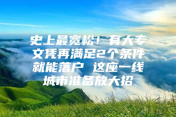 史上最宽松！有大专文凭再满足2个条件就能落户 这座一线城市准备放大招