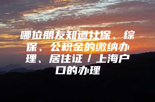 哪位朋友知道社保、综保、公积金的缴纳办理、居住证／上海户口的办理