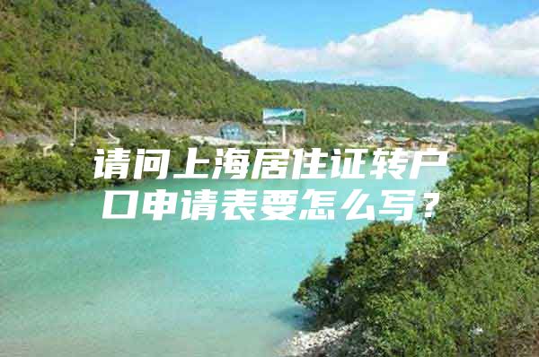 请问上海居住证转户口申请表要怎么写？