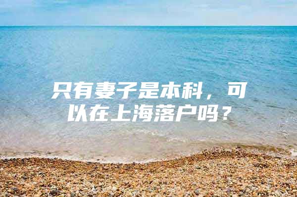 只有妻子是本科，可以在上海落户吗？