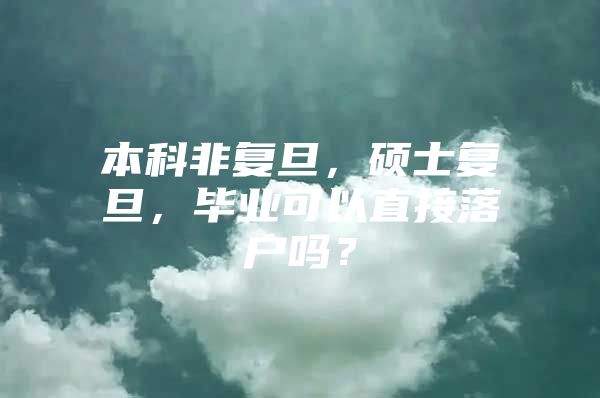 本科非复旦，硕士复旦，毕业可以直接落户吗？