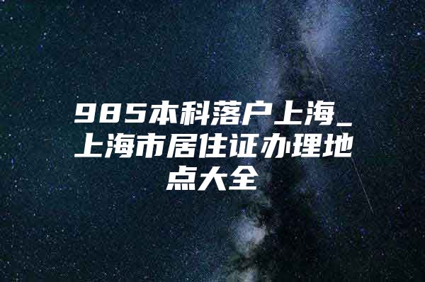 985本科落户上海_上海市居住证办理地点大全