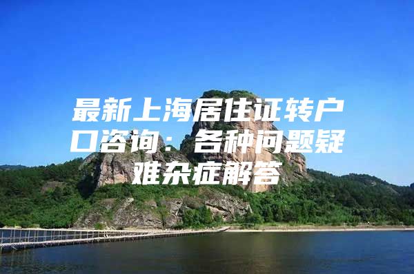 最新上海居住证转户口咨询：各种问题疑难杂症解答