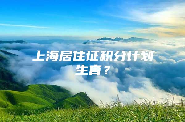 上海居住证积分计划生育？