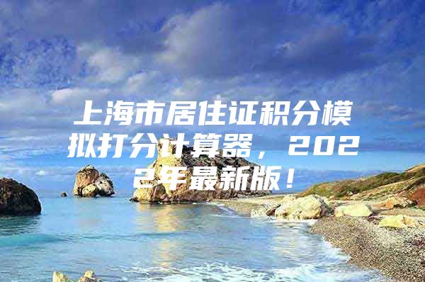 上海市居住证积分模拟打分计算器，2022年最新版！