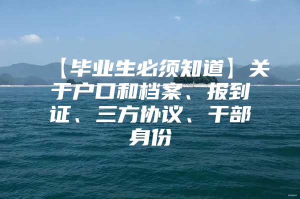 【毕业生必须知道】关于户口和档案、报到证、三方协议、干部身份